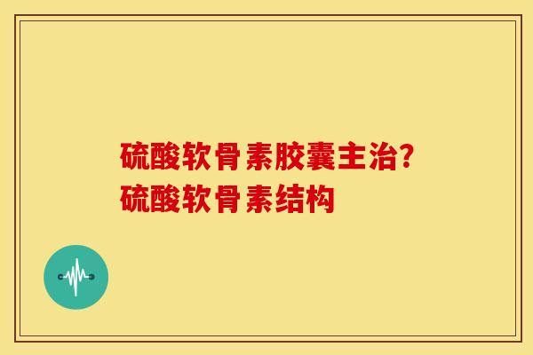 硫酸软骨素胶囊主?硫酸软骨素结构 硫酸软骨素胶囊主?硫酸软骨素结构