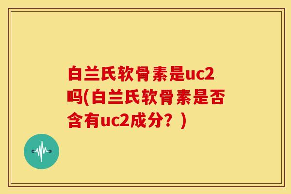 白兰氏软骨素是uc2吗(白兰氏软骨素是否含有uc2成分？)