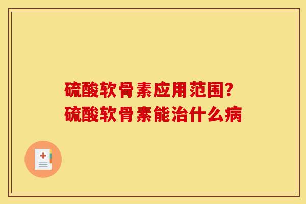 硫酸软骨素应用范围?硫酸软骨素能什么 硫酸软骨素应用范围?硫酸软骨素能什么