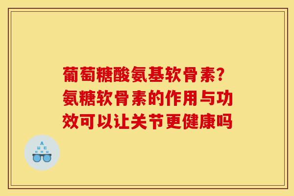 葡萄糖酸氨基软骨素？氨糖软骨素的作用与功效可以让关节更健康吗