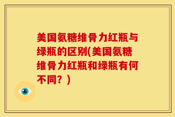 美国氨糖维骨力红瓶与绿瓶的区别(美国氨糖维骨力红瓶和绿瓶有何不同?) 美国氨糖维骨力红瓶与绿瓶的区别(美国氨糖维骨力红瓶和绿瓶有何不同?)