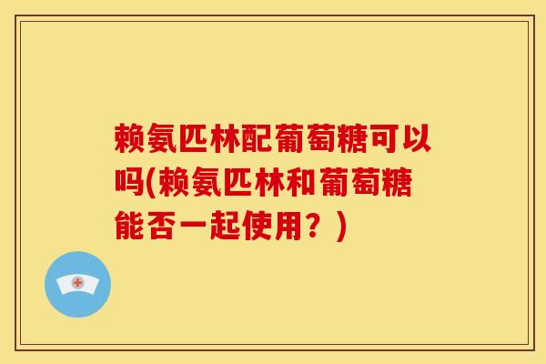 赖氨匹林配葡萄糖可以吗(赖氨匹林和葡萄糖能否一起使用?) 赖氨匹林配葡萄糖可以吗(赖氨匹林和葡萄糖能否一起使用?)