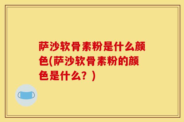 萨沙软骨素粉是什么颜色(萨沙软骨素粉的颜色是什么？)