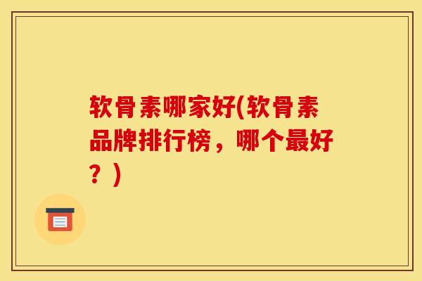 软骨素哪家好(软骨素品牌排行榜,哪个好?) 软骨素哪家好(软骨素品牌排行榜,哪个好?)
