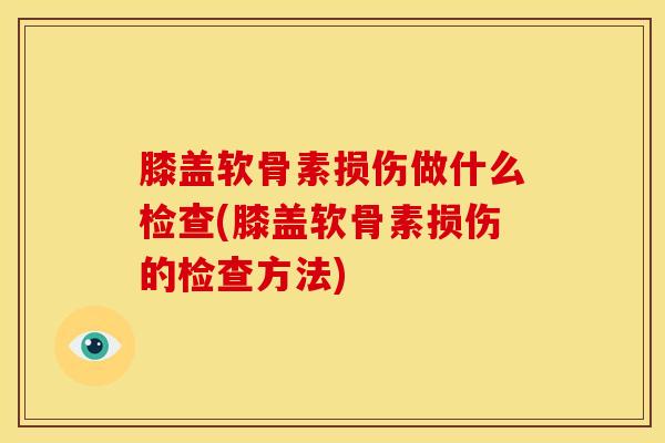 膝盖软骨素损伤做什么检查(膝盖软骨素损伤的检查方法)