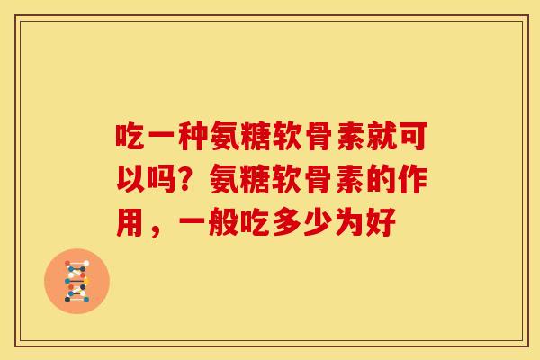 吃一种氨糖软骨素就可以吗?氨糖软骨素的作用,一般吃多少为好 吃一种氨糖软骨素就可以吗?氨糖软骨素的作用,一般吃多少为好