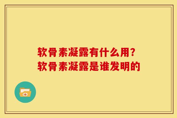 软骨素凝露有什么用？软骨素凝露是谁发明的