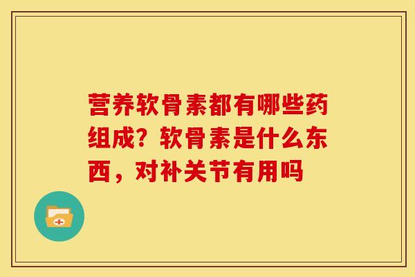 营养软骨素都有哪些药组成?软骨素是什么东西,对补关节有用吗 营养软骨素都有哪些药组成?软骨素是什么东西,对补关节有用吗