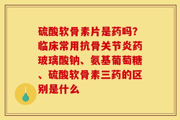 硫酸软骨素片是药吗?临床常用抗骨药玻璃酸钠、氨基葡萄糖、硫酸软骨素三药的区别是什么 硫酸软骨素片是药吗?临床常用抗骨药玻璃酸钠、氨基葡萄糖、硫酸软骨素三药的区别是什么