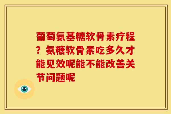 葡萄氨基糖软骨素疗程?氨糖软骨素吃多久才能见效呢能不能改善关节问题呢 葡萄氨基糖软骨素疗程?氨糖软骨素吃多久才能见效呢能不能改善关节问题呢