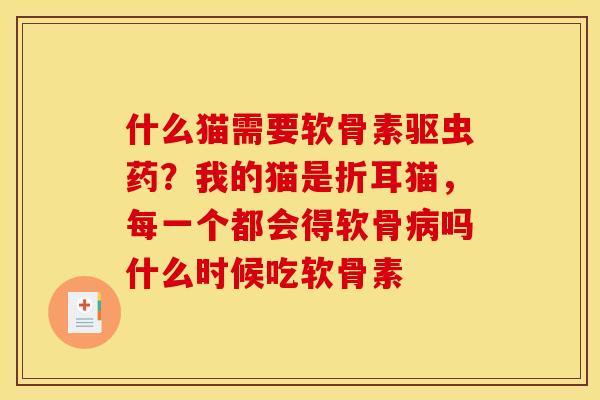 什么猫需要软骨素驱虫药？我的猫是折耳猫，每一个都会得软骨吗什么时候吃软骨素