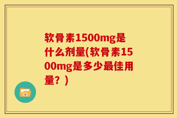 软骨素1500mg是什么剂量(软骨素1500mg是多少最佳用量？)