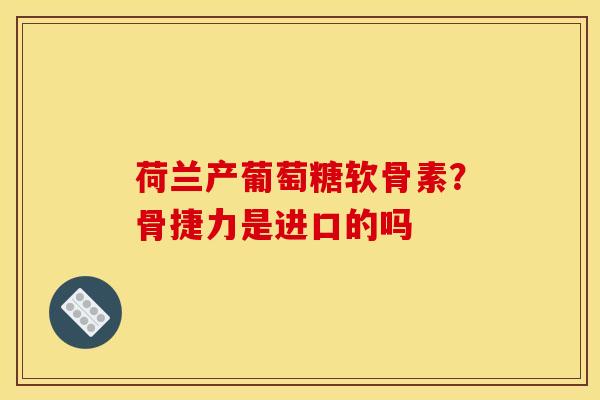 荷兰产葡萄糖软骨素？骨捷力是进口的吗