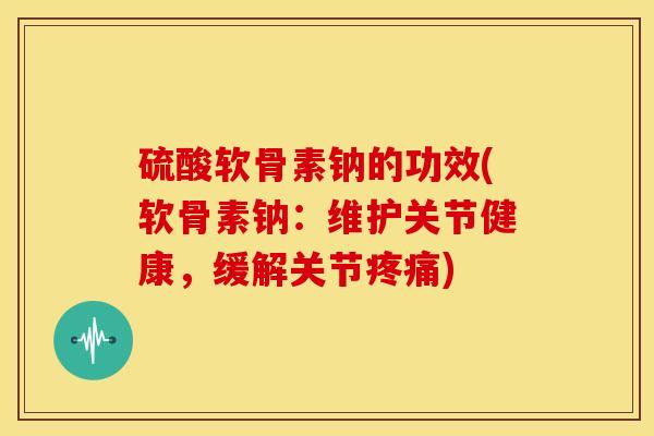 硫酸软骨素钠的功效(软骨素钠:维护关节健康,缓解关节) 硫酸软骨素钠的功效(软骨素钠:维护关节健康,缓解关节)