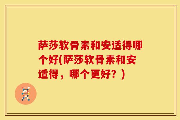 萨莎软骨素和安适得哪个好(萨莎软骨素和安适得，哪个更好？)