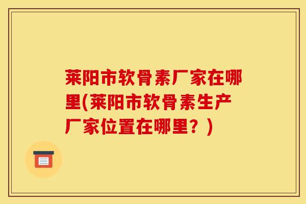 莱阳市软骨素厂家在哪里(莱阳市软骨素生产厂家位置在哪里?) 莱阳市软骨素厂家在哪里(莱阳市软骨素生产厂家位置在哪里?)