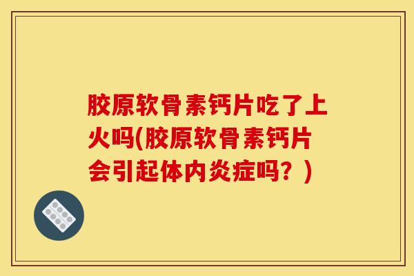 胶原软骨素钙片吃了上火吗(胶原软骨素钙片会引起体内吗?) 胶原软骨素钙片吃了上火吗(胶原软骨素钙片会引起体内吗?)