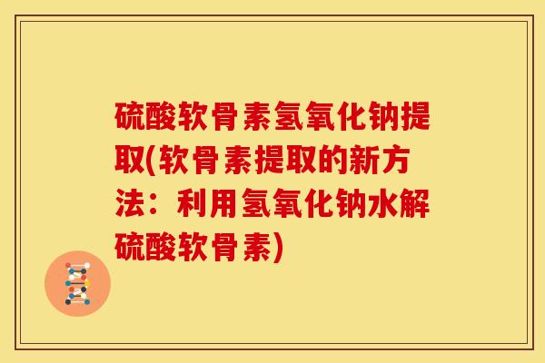 硫酸软骨素氢氧化钠提取(软骨素提取的新方法:利用氢氧化钠水解硫酸软骨素) 硫酸软骨素氢氧化钠提取(软骨素提取的新方法:利用氢氧化钠水解硫酸软骨素)