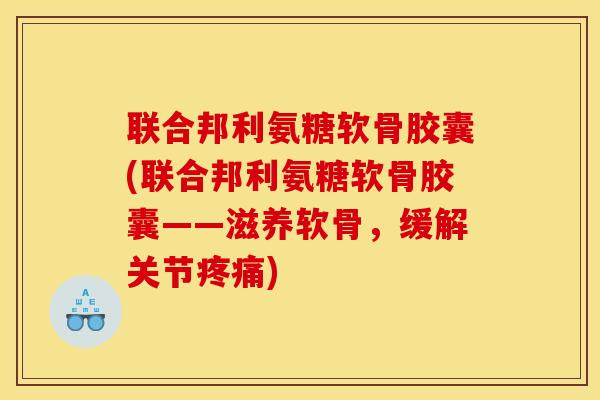 联合邦利氨糖软骨胶囊(联合邦利氨糖软骨胶囊——滋养软骨,缓解关节) 联合邦利氨糖软骨胶囊(联合邦利氨糖软骨胶囊——滋养软骨,缓解关节)
