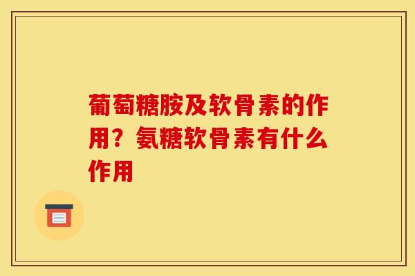 葡萄糖胺及软骨素的作用?氨糖软骨素有什么作用 葡萄糖胺及软骨素的作用?氨糖软骨素有什么作用