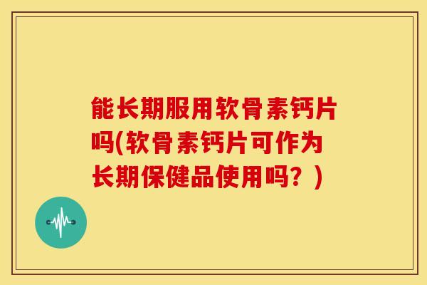 能长期服用软骨素钙片吗(软骨素钙片可作为长期保健品使用吗?) 能长期服用软骨素钙片吗(软骨素钙片可作为长期保健品使用吗?)