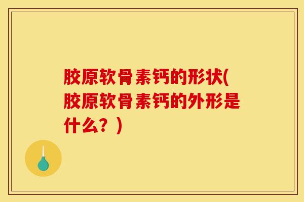 胶原软骨素钙的形状(胶原软骨素钙的外形是什么?) 胶原软骨素钙的形状(胶原软骨素钙的外形是什么?)
