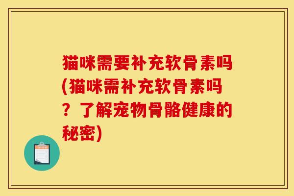 猫咪需要补充软骨素吗(猫咪需补充软骨素吗？了解宠物骨骼健康的秘密)