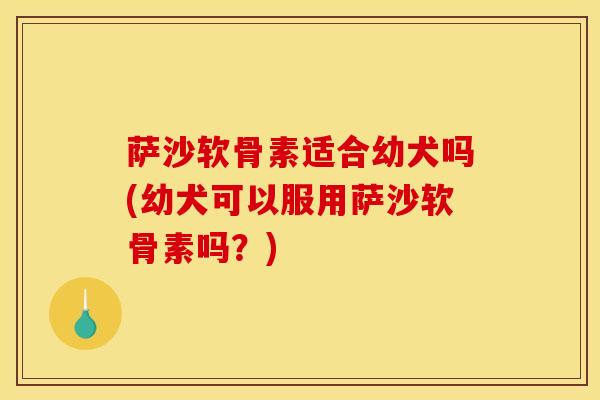 萨沙软骨素适合幼犬吗(幼犬可以服用萨沙软骨素吗？)