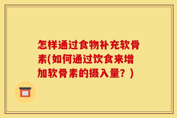 怎样通过食物补充软骨素(如何通过饮食来增加软骨素的摄入量?) 怎样通过食物补充软骨素(如何通过饮食来增加软骨素的摄入量?)
