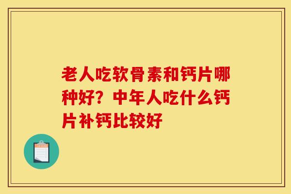老人吃软骨素和钙片哪种好?中年人吃什么钙片补钙比较好 老人吃软骨素和钙片哪种好?中年人吃什么钙片补钙比较好
