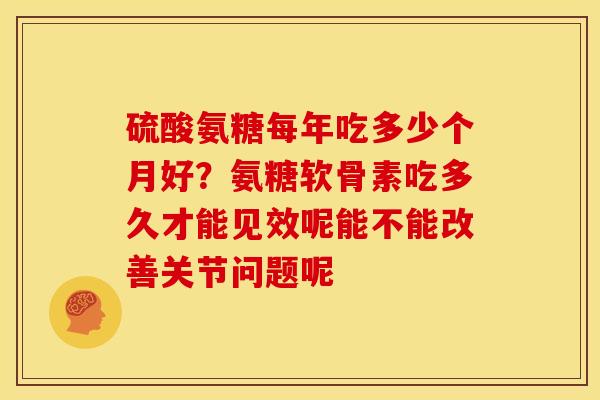 硫酸氨糖每年吃多少个月好？氨糖软骨素吃多久才能见效呢能不能改善关节问题呢