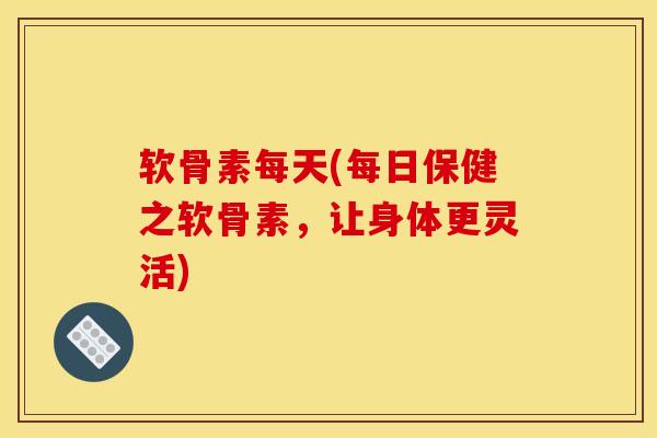 软骨素每天(每日保健之软骨素，让身体更灵活)
