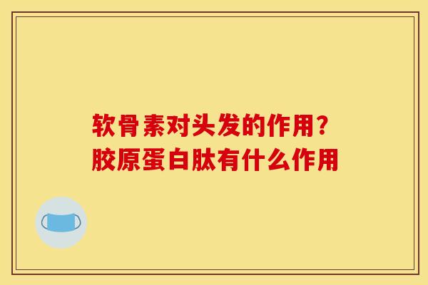 软骨素对头发的作用?胶原蛋白肽有什么作用 软骨素对头发的作用?胶原蛋白肽有什么作用