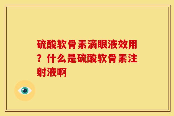 硫酸软骨素滴眼液效用?什么是硫酸软骨素注射液啊 硫酸软骨素滴眼液效用?什么是硫酸软骨素注射液啊