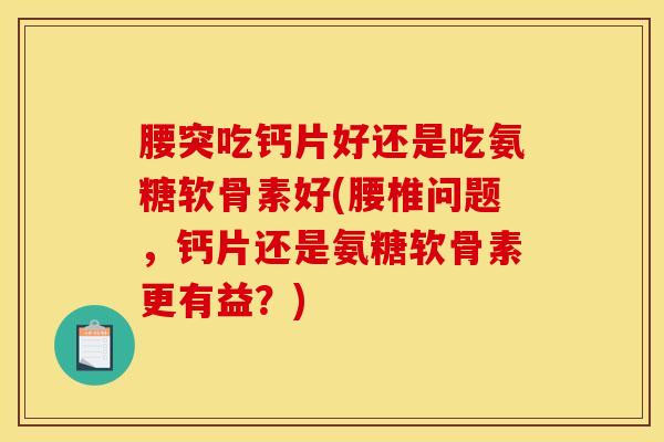 腰突吃钙片好还是吃氨糖软骨素好(腰椎问题,钙片还是氨糖软骨素更有益?) 腰突吃钙片好还是吃氨糖软骨素好(腰椎问题,钙片还是氨糖软骨素更有益?)
