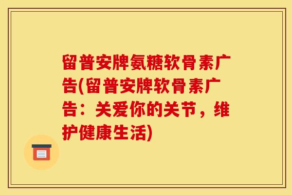 留普安牌氨糖软骨素广告(留普安牌软骨素广告：关爱你的关节，维护健康生活)