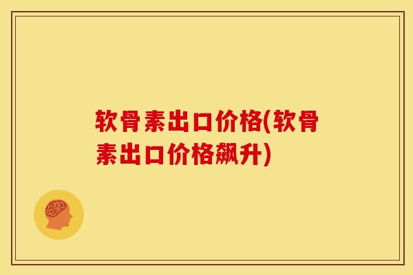 软骨素出口价格(软骨素出口价格飙升) 软骨素出口价格(软骨素出口价格飙升)