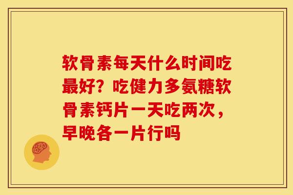 软骨素每天什么时间吃好？吃健力多氨糖软骨素钙片一天吃两次，早晚各一片行吗
