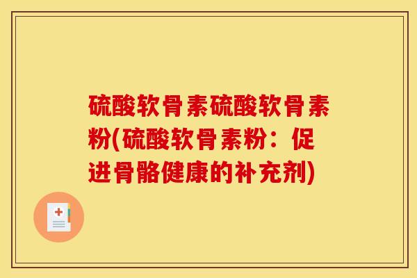 硫酸软骨素硫酸软骨素粉(硫酸软骨素粉:促进骨骼健康的补充剂) 硫酸软骨素硫酸软骨素粉(硫酸软骨素粉:促进骨骼健康的补充剂)