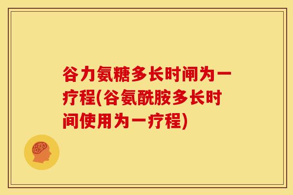 谷力氨糖多长时闸为一疗程(谷氨酰胺多长时间使用为一疗程) 谷力氨糖多长时闸为一疗程(谷氨酰胺多长时间使用为一疗程)