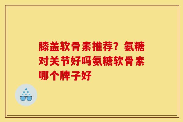 膝盖软骨素推荐?氨糖对关节好吗氨糖软骨素哪个牌子好 膝盖软骨素推荐?氨糖对关节好吗氨糖软骨素哪个牌子好