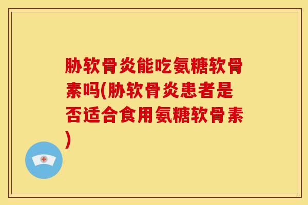 胁软骨炎能吃氨糖软骨素吗(胁软骨炎患者是否适合食用氨糖软骨素) 胁软骨炎能吃氨糖软骨素吗(胁软骨炎患者是否适合食用氨糖软骨素)