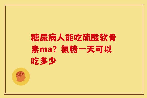 人能吃硫酸软骨素ma?氨糖一天可以吃多少 人能吃硫酸软骨素ma?氨糖一天可以吃多少