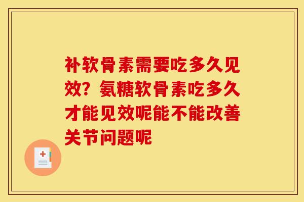 补软骨素需要吃多久见效？氨糖软骨素吃多久才能见效呢能不能改善关节问题呢