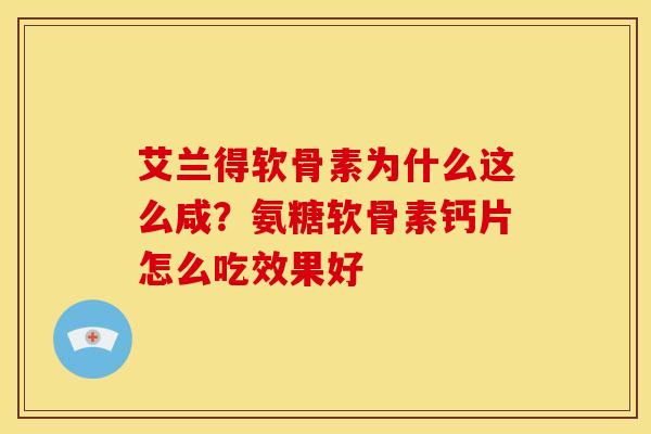 艾兰得软骨素为什么这么咸？氨糖软骨素钙片怎么吃效果好