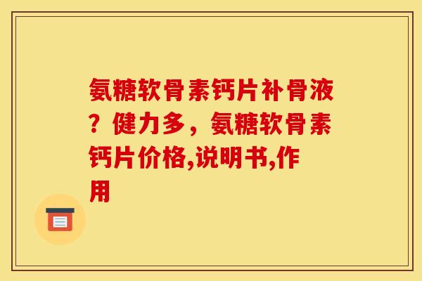 氨糖软骨素钙片补骨液?健力多,氨糖软骨素钙片价格,说明书,作用 氨糖软骨素钙片补骨液?健力多,氨糖软骨素钙片价格,说明书,作用