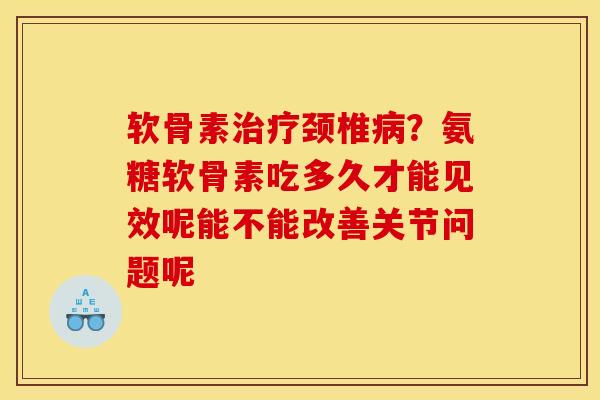 软骨素颈椎？氨糖软骨素吃多久才能见效呢能不能改善关节问题呢