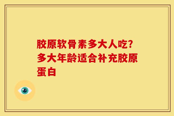 胶原软骨素多大人吃？多大年龄适合补充胶原蛋白