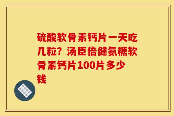 硫酸软骨素钙片一天吃几粒？汤臣倍健氨糖软骨素钙片100片多少钱