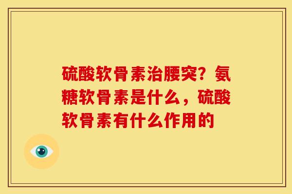 硫酸软骨素腰突？氨糖软骨素是什么，硫酸软骨素有什么作用的